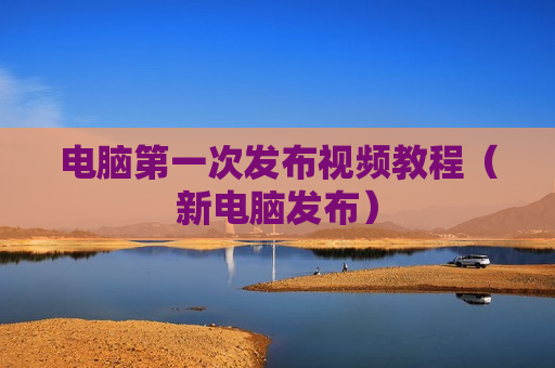 电脑第一次发布视频教程（新电脑发布）