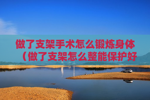 做了支架手术怎么锻炼身体（做了支架怎么整能保护好）