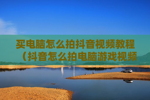 买电脑怎么拍抖音视频教程（抖音怎么拍电脑游戏视频教程）