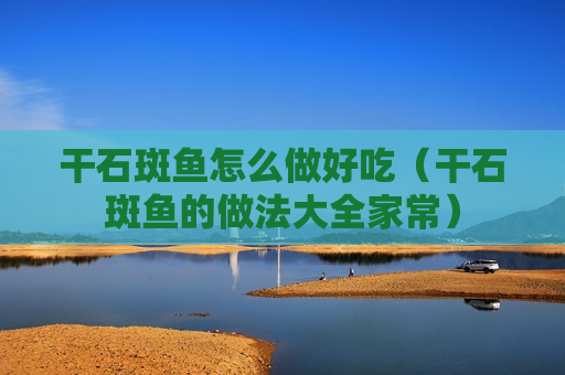 干石斑鱼怎么做好吃（干石斑鱼的做法大全家常）