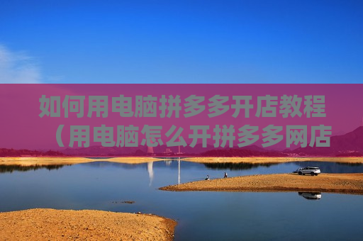 如何用电脑拼多多开店教程（用电脑怎么开拼多多网店）