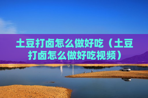 土豆打卤怎么做好吃（土豆打卤怎么做好吃视频）