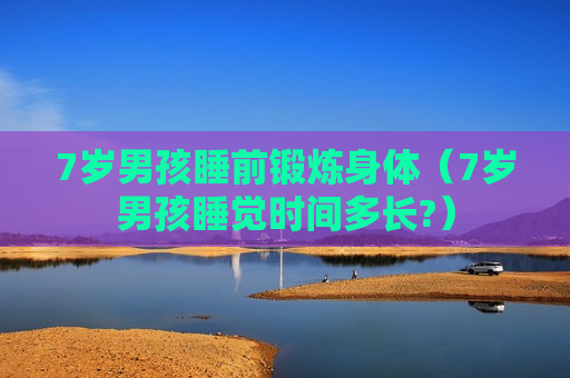 7岁男孩睡前锻炼身体（7岁男孩睡觉时间多长?）