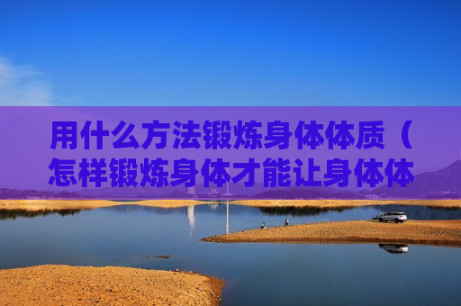 用什么方法锻炼身体体质（怎样锻炼身体才能让身体体质好）