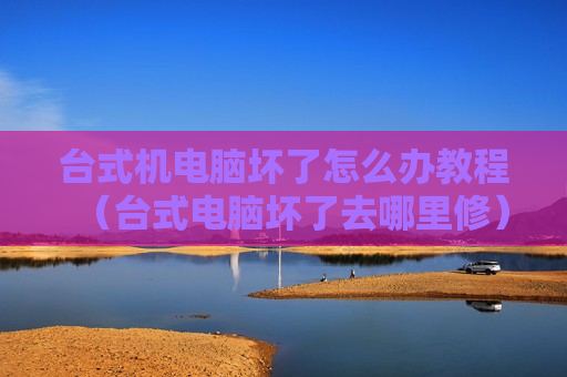 台式机电脑坏了怎么办教程（台式电脑坏了去哪里修）