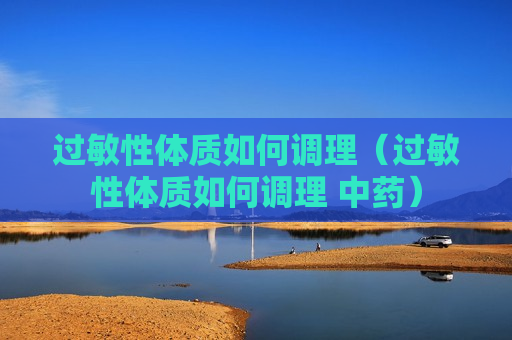 过敏性体质如何调理（过敏性体质如何调理 中药）