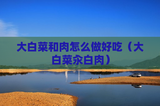 大白菜和肉怎么做好吃（大白菜汆白肉）