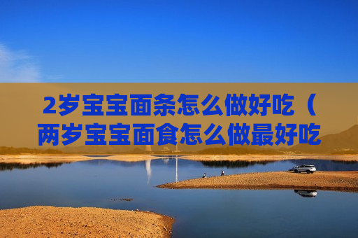 2岁宝宝面条怎么做好吃（两岁宝宝面食怎么做最好吃）