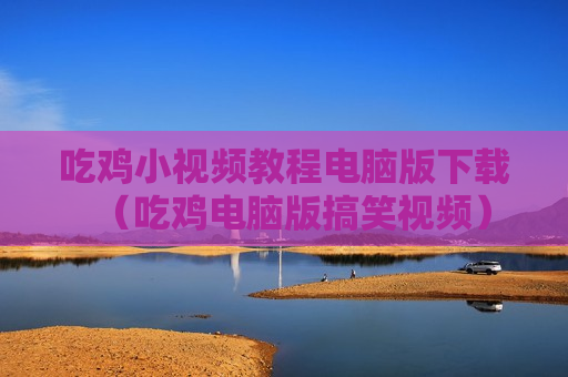 吃鸡小视频教程电脑版下载（吃鸡电脑版搞笑视频）