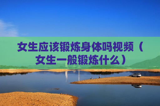 女生应该锻炼身体吗视频（女生一般锻炼什么）