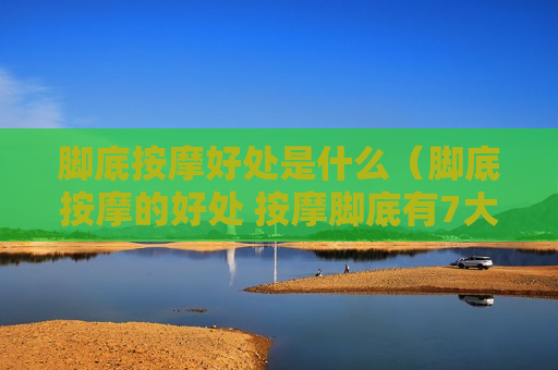 脚底按摩好处是什么（脚底按摩的好处 按摩脚底有7大好处）