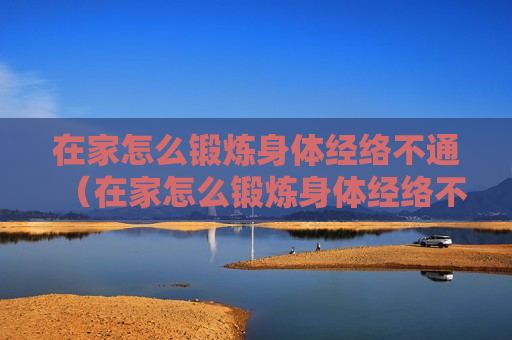 在家怎么锻炼身体经络不通（在家怎么锻炼身体经络不通的方法）
