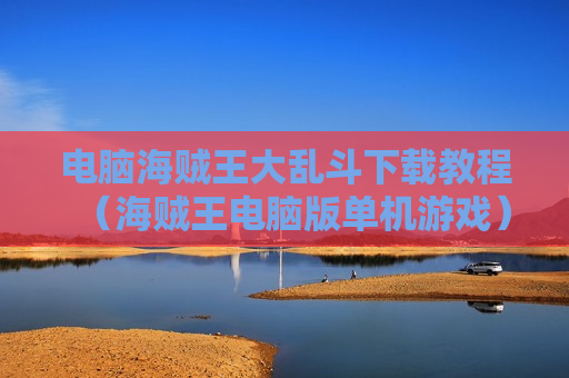 电脑海贼王大乱斗下载教程（海贼王电脑版单机游戏）