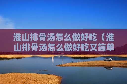 淮山排骨汤怎么做好吃（淮山排骨汤怎么做好吃又简单）