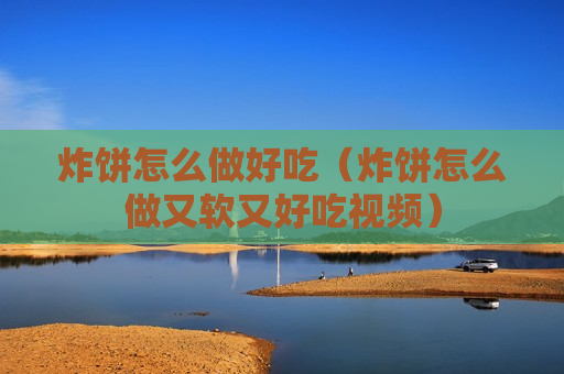 炸饼怎么做好吃（炸饼怎么做又软又好吃视频）