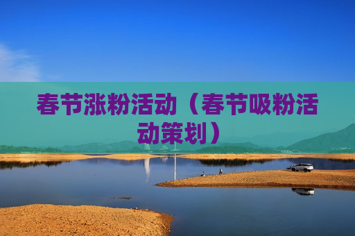 春节涨粉活动（春节吸粉活动策划）