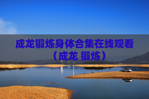 成龙锻炼身体合集在线观看（成龙 锻炼）
