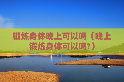 锻炼身体晚上可以吗（晚上锻炼身体可以吗?）