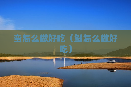蛮怎么做好吃（鲻怎么做好吃）