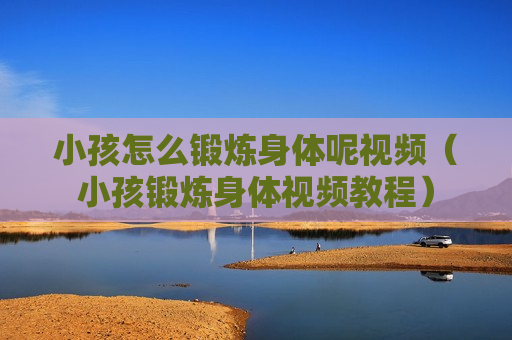 小孩怎么锻炼身体呢视频（小孩锻炼身体视频教程）