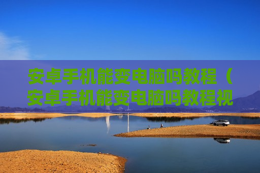 安卓手机能变电脑吗教程（安卓手机能变电脑吗教程视频）