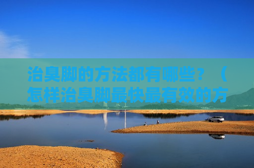 治臭脚的方法都有哪些？（怎样治臭脚最快最有效的方法大全）