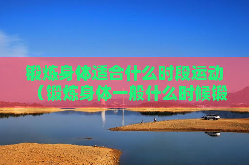 锻炼身体适合什么时段运动（锻炼身体一般什么时候锻炼比较好）