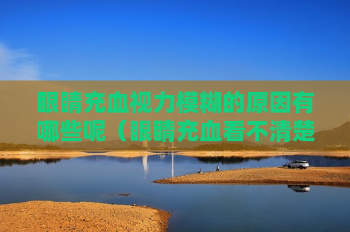 眼睛充血视力模糊的原因有哪些呢（眼睛充血看不清楚东西模糊）
