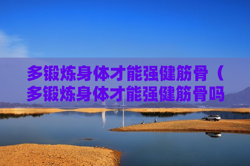 多锻炼身体才能强健筋骨（多锻炼身体才能强健筋骨吗）