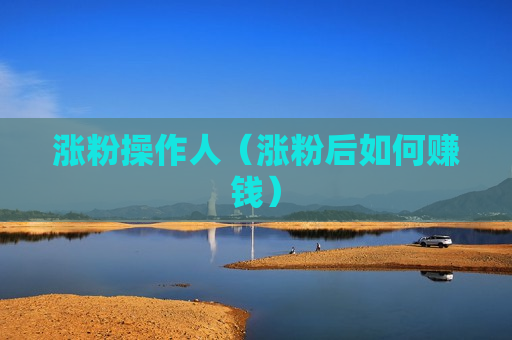 涨粉操作人（涨粉后如何赚钱）