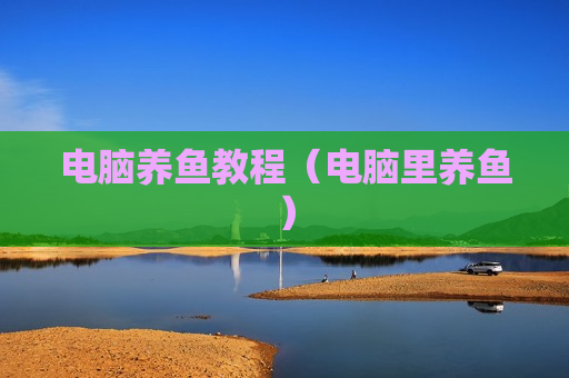 电脑养鱼教程（电脑里养鱼）