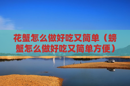 花蟹怎么做好吃又简单（螃蟹怎么做好吃又简单方便）