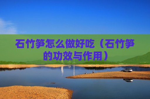 石竹笋怎么做好吃（石竹笋的功效与作用）