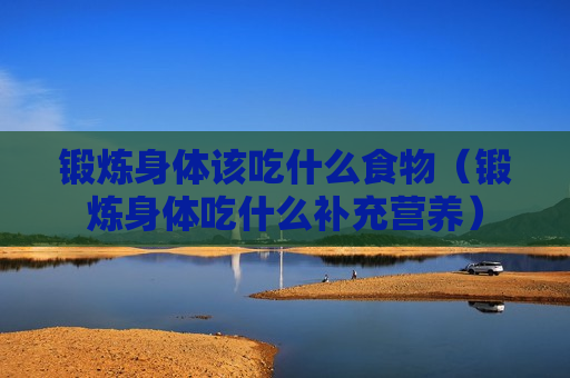 锻炼身体该吃什么食物（锻炼身体吃什么补充营养）