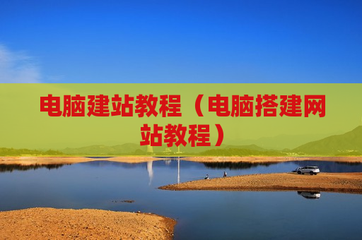 电脑建站教程（电脑搭建网站教程）