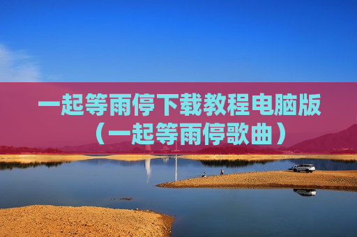 一起等雨停下载教程电脑版（一起等雨停歌曲）