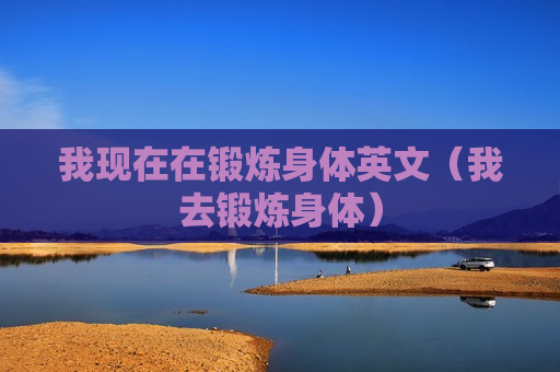 我现在在锻炼身体英文（我去锻炼身体）