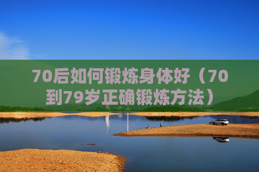 70后如何锻炼身体好（70到79岁正确锻炼方法）