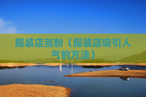 服装店涨粉（服装店吸引人气的方法）