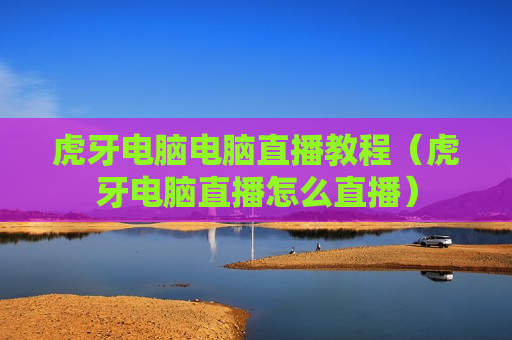 虎牙电脑电脑直播教程（虎牙电脑直播怎么直播）