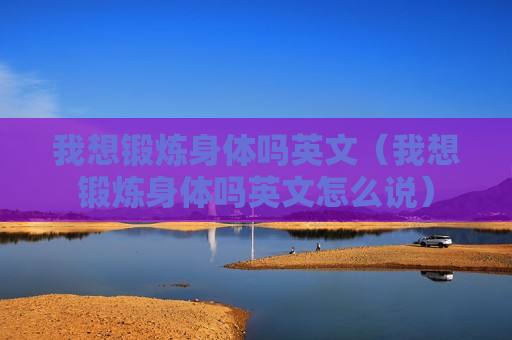 我想锻炼身体吗英文（我想锻炼身体吗英文怎么说）