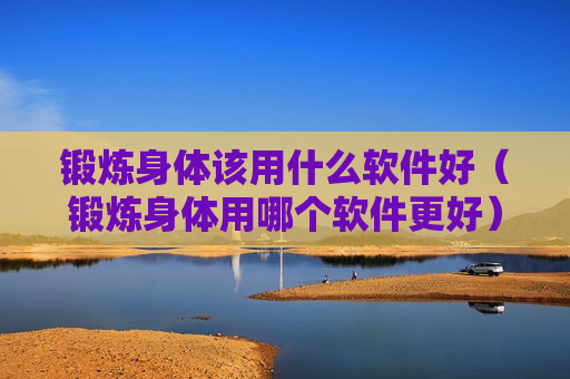 锻炼身体该用什么软件好（锻炼身体用哪个软件更好）