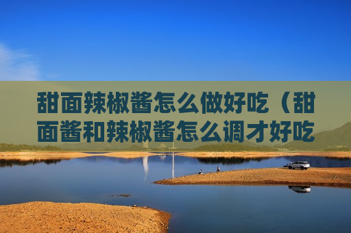 甜面辣椒酱怎么做好吃（甜面酱和辣椒酱怎么调才好吃）