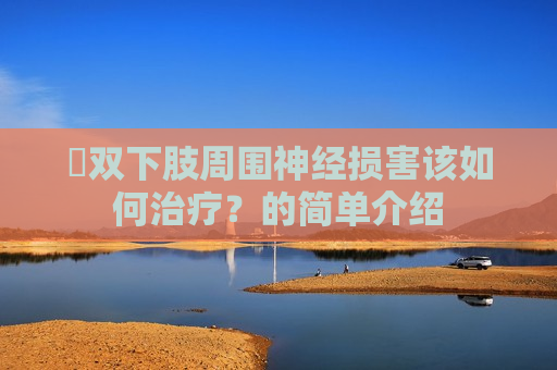 ​双下肢周围神经损害该如何治疗？的简单介绍
