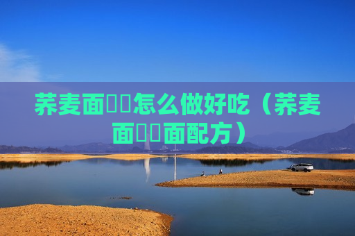 荞麦面饸饹怎么做好吃（荞麦面饸饹面配方）