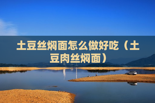 土豆丝焖面怎么做好吃（土豆肉丝焖面）