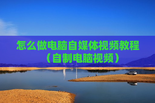 怎么做电脑自媒体视频教程（自制电脑视频）