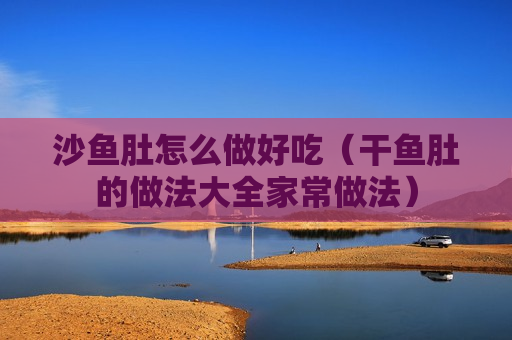 沙鱼肚怎么做好吃（干鱼肚的做法大全家常做法）