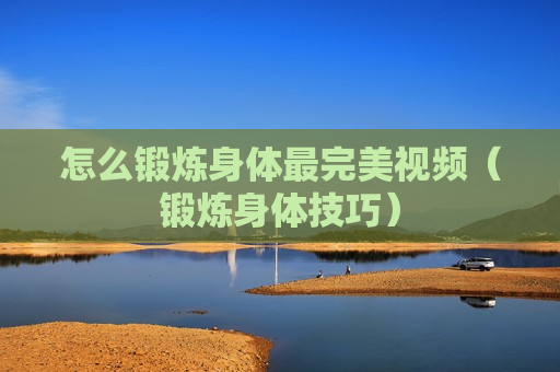 怎么锻炼身体最完美视频（锻炼身体技巧）