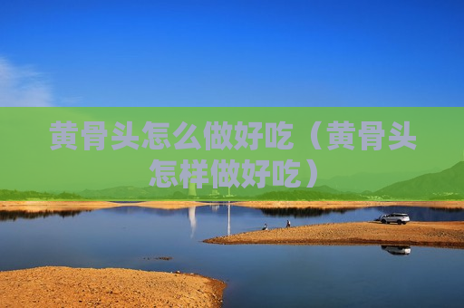 黄骨头怎么做好吃（黄骨头怎样做好吃）